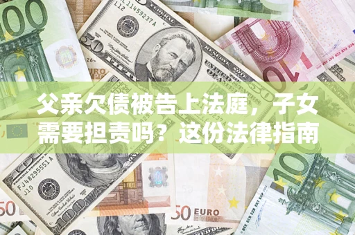 济南父亲欠债被告上法庭，子女需要担责吗？这份法律指南必须看完