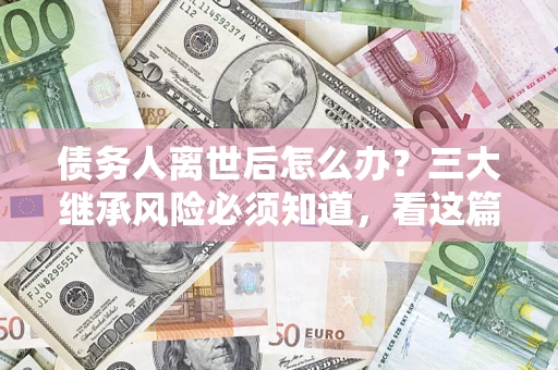 济南债务人离世后怎么办？三大继承风险必须知道，看这篇就够了