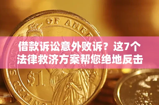济南借款诉讼意外败诉？这7个法律救济方案帮您绝地反击！
