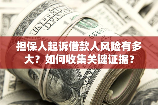 济南担保人起诉借款人风险有多大？如何收集关键证据？