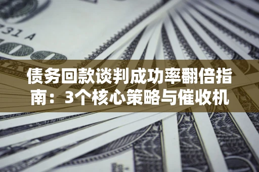 济南债务回款谈判成功率翻倍指南：3个核心策略与催收机构避坑法则