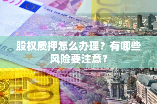 济南股权质押怎么办理？有哪些风险要注意？