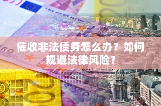 济南催收非法债务怎么办？如何规避法律风险？