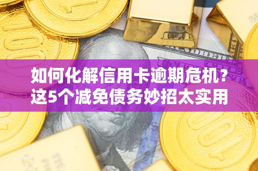 济南如何化解信用卡逾期危机？这5个减免债务妙招太实用