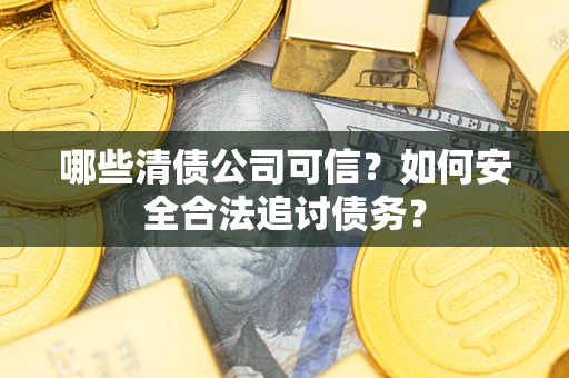 济南哪些清债公司可信？如何安全合法追讨债务？