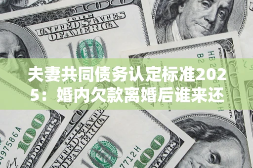 济南夫妻共同债务认定标准2025:婚内欠款离婚后谁来还? 济南夫妻共同债务认定标准2025:婚内欠款离婚后谁来还?