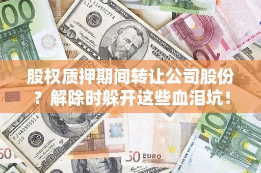 济南股权质押期间转让公司股份？解除时躲开这些血泪坑！