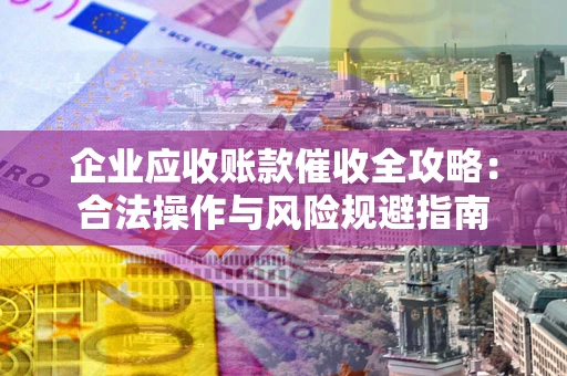 济南企业应收账款催收全攻略：合法操作与风险规避指南