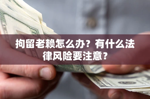 济南拘留老赖怎么办？有什么法律风险要注意？