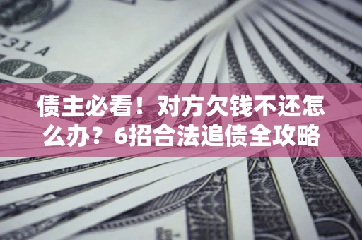 济南债主必看！对方欠钱不还怎么办？6招合法追债全攻略