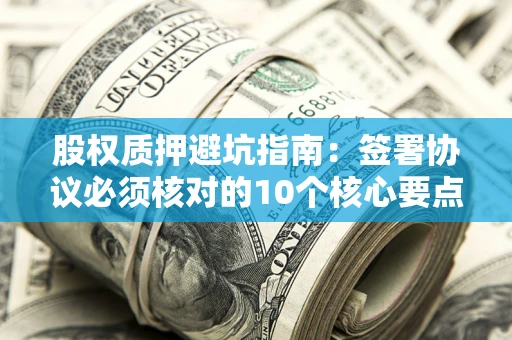 济南股权质押避坑指南:签署协议必须核对的10个核心要点 济南股权质押避坑指南:签署协议必须核对的10个核心要点