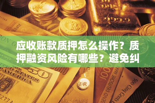 济南应收账款质押怎么操作？质押融资风险有哪些？避免纠纷高效融资技巧