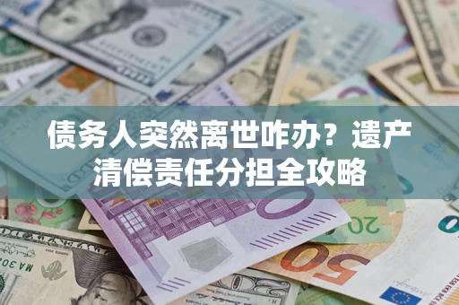 济南债务人突然离世咋办？遗产清偿责任分担全攻略