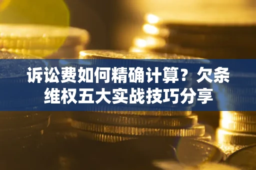 济南诉讼费如何精确计算？欠条维权五大实战技巧分享