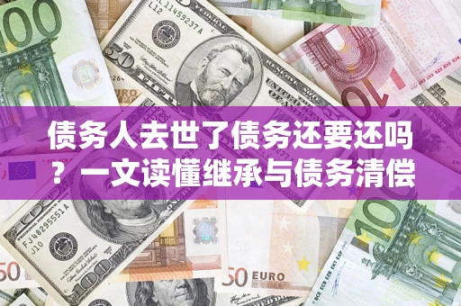 济南债务人去世了债务还要还吗？一文读懂继承与债务清偿