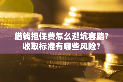 济南借钱担保费怎么避坑套路?收取标准有哪些风险? 济南借钱担保费怎么避坑套路?收取标准有哪些风险?