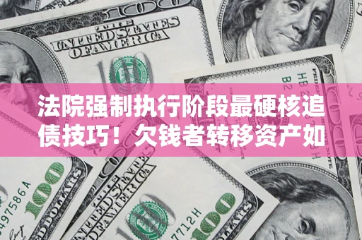济南法院强制执行阶段最硬核追债技巧！欠钱者转移资产如何破解？