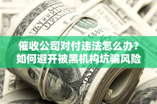 济南催收公司对付违法怎么办？如何避开被黑机构坑骗风险