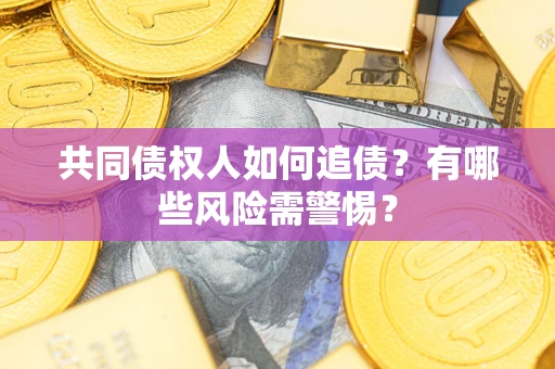 济南共同债权人如何追债？有哪些风险需警惕？