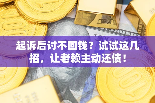 济南起诉后讨不回钱？试试这几招，让老赖主动还债！