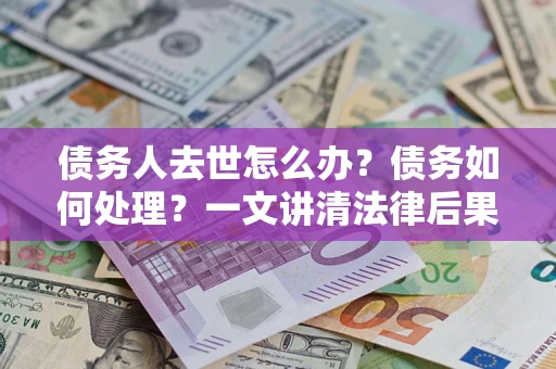 济南债务人去世怎么办？债务如何处理？一文讲清法律后果