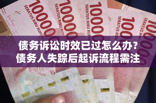 济南债务诉讼时效已过怎么办？债务人失踪后起诉流程需注意什么？