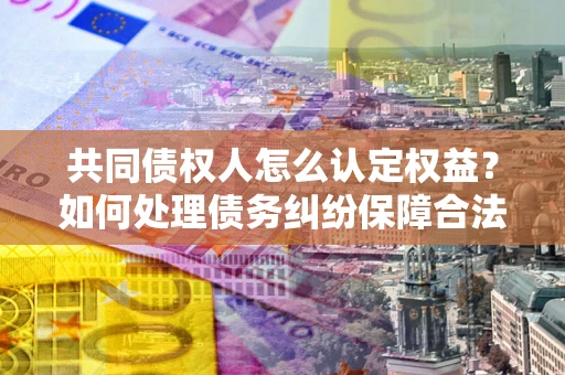 济南共同债权人怎么认定权益？如何处理债务纠纷保障合法权益？