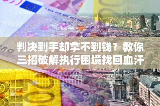济南判决到手却拿不到钱？教你三招破解执行困境找回血汗钱