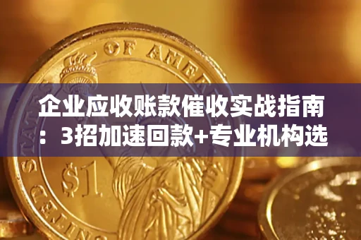 济南企业应收账款催收实战指南：3招加速回款+专业机构选择避坑