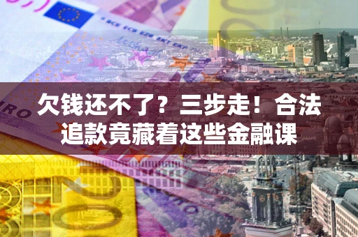 济南欠钱还不了？三步走！合法追款竟藏着这些金融课