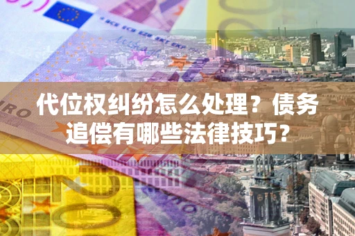 济南代位权纠纷怎么处理？债务追偿有哪些法律技巧？