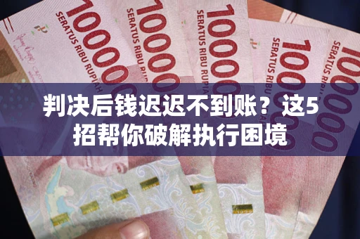 济南判决后钱迟迟不到账？这5招帮你破解执行困境