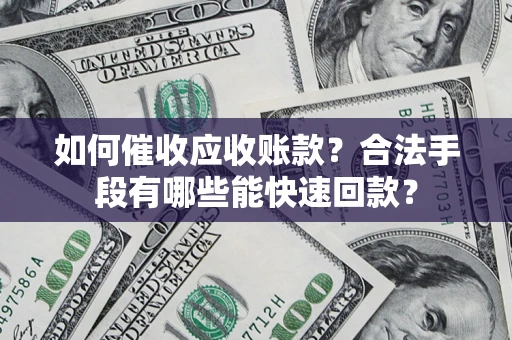 济南如何催收应收账款？合法手段有哪些能快速回款？