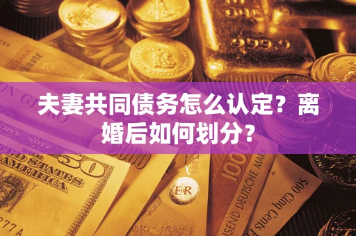 济南夫妻共同债务怎么认定？离婚后如何划分？