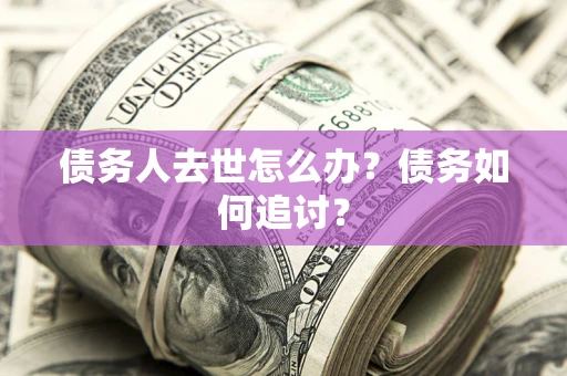 济南债务人去世怎么办？债务如何追讨？