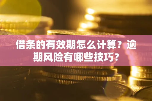 济南借条的有效期怎么计算？逾期风险有哪些技巧？