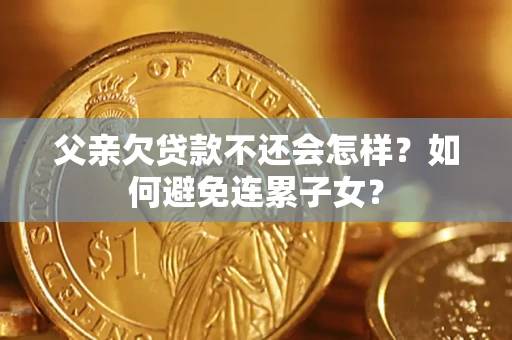 济南父亲欠贷款不还会怎样？如何避免连累子女？