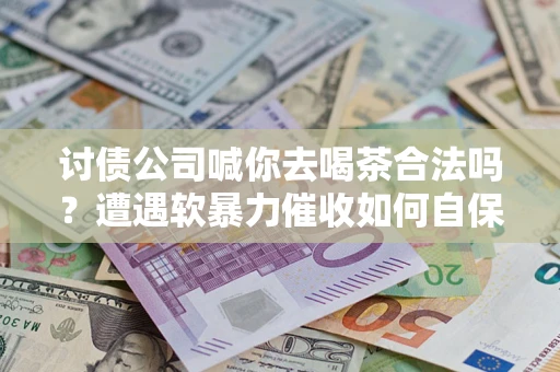 济南讨债公司喊你去喝茶合法吗？遭遇软暴力催收如何自保？