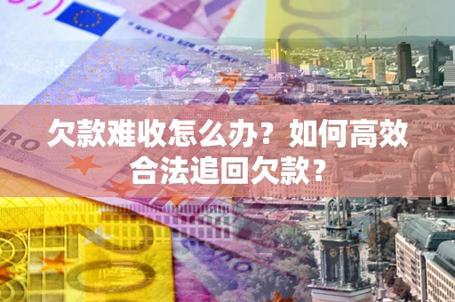 济南欠款难收怎么办？如何高效合法追回欠款？