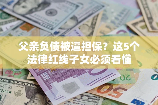济南父亲负债被逼担保？这5个法律红线子女必须看懂