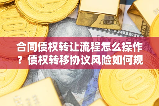 济南合同债权转让流程怎么操作？债权转移协议风险如何规避？