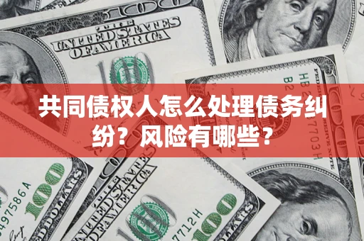济南共同债权人怎么处理债务纠纷？风险有哪些？