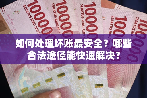 济南如何处理坏账最安全？哪些合法途径能快速解决？