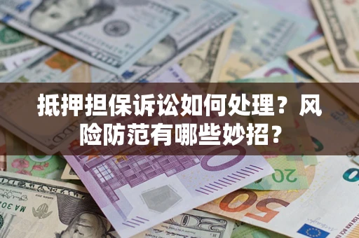 济南抵押担保诉讼如何处理？风险防范有哪些妙招？