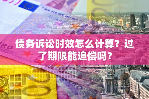 济南债务诉讼时效怎么计算？过了期限能追偿吗？