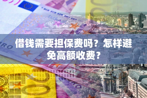 济南借钱需要担保费吗？怎样避免高额收费？