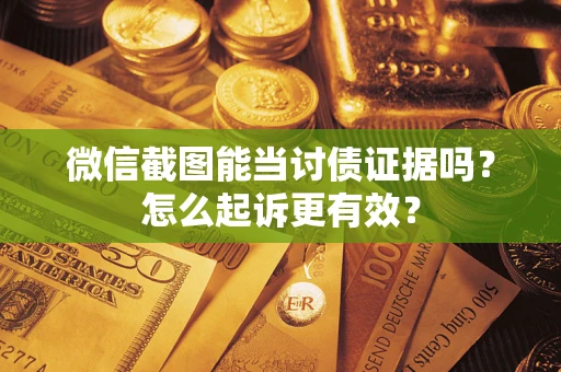 济南微信截图能当讨债证据吗？怎么起诉更有效？
