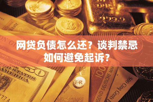 济南网贷负债怎么还？谈判禁忌如何避免起诉？