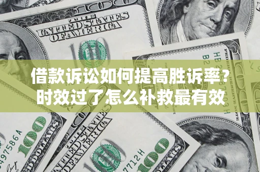 济南借款诉讼如何提高胜诉率？时效过了怎么补救最有效