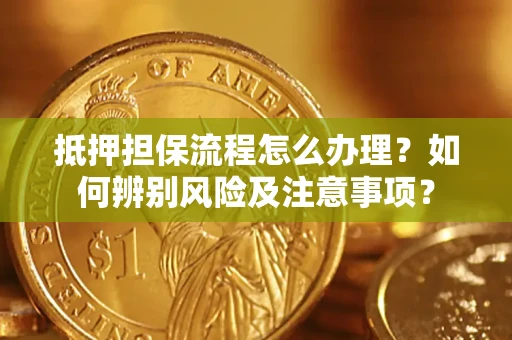 济南抵押担保流程怎么办理？如何辨别风险及注意事项？